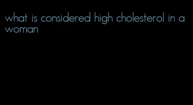 what is considered high cholesterol in a woman