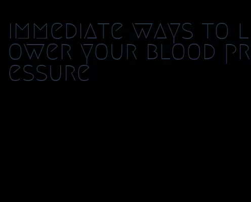 immediate ways to lower your blood pressure