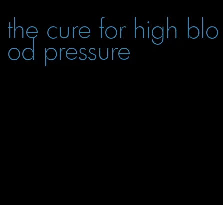 the cure for high blood pressure