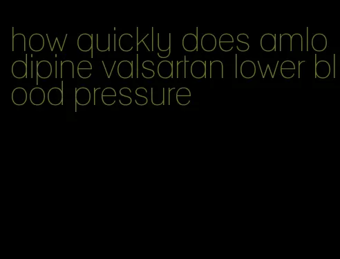 how quickly does amlodipine valsartan lower blood pressure