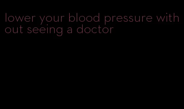 lower your blood pressure without seeing a doctor