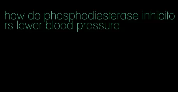 how do phosphodiesterase inhibitors lower blood pressure