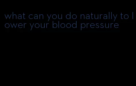 what can you do naturally to lower your blood pressure