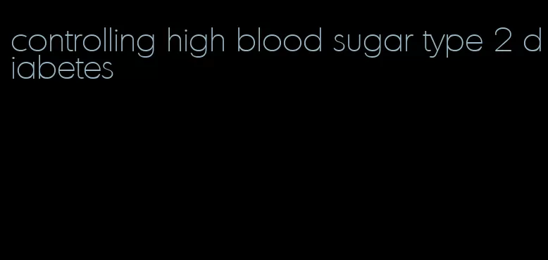 controlling high blood sugar type 2 diabetes