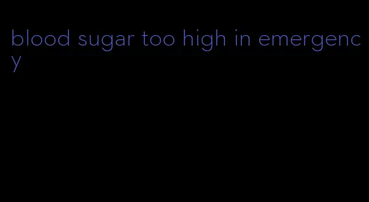 blood sugar too high in emergency