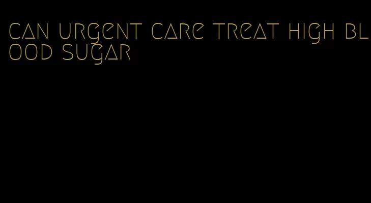 can urgent care treat high blood sugar