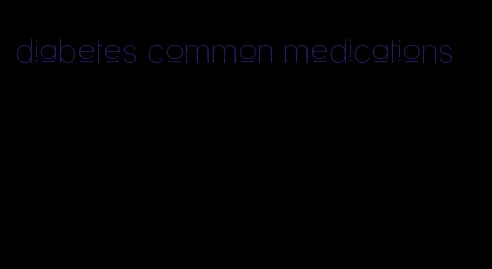 diabetes common medications