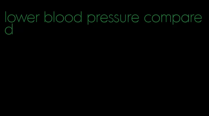 lower blood pressure compared