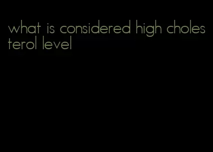 what is considered high cholesterol level