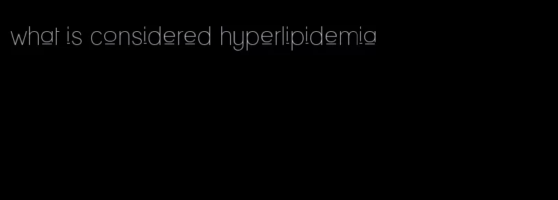 what is considered hyperlipidemia