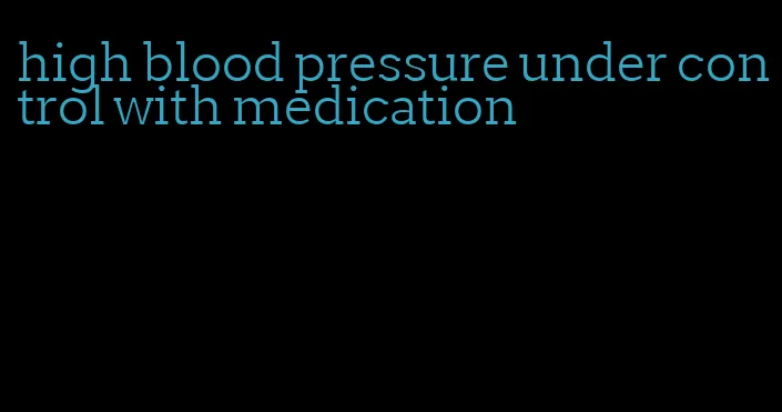 high blood pressure under control with medication