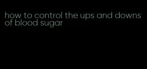 how to control the ups and downs of blood sugar