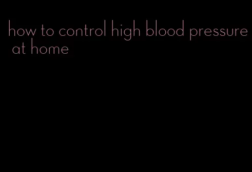 how to control high blood pressure at home