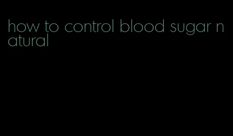 how to control blood sugar natural