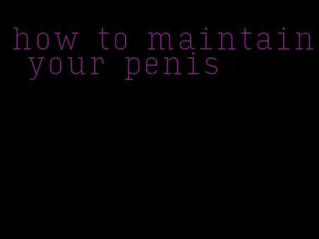 how to maintain your penis