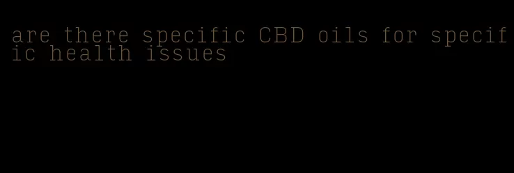 are there specific CBD oils for specific health issues