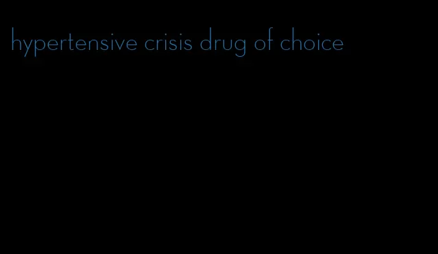 hypertensive crisis drug of choice