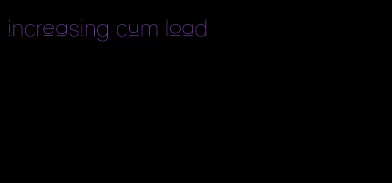 increasing cum load