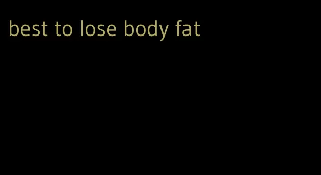 best to lose body fat