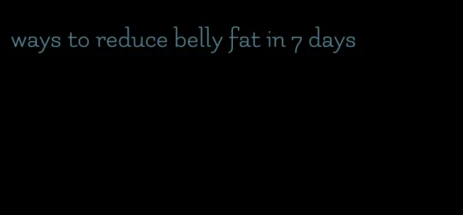ways to reduce belly fat in 7 days