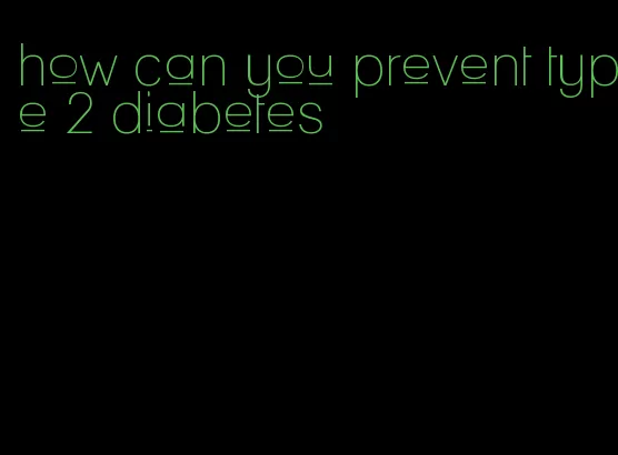 how can you prevent type 2 diabetes