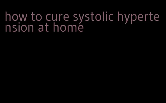how to cure systolic hypertension at home