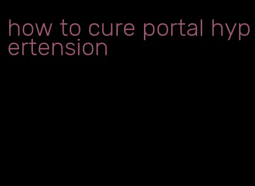 how to cure portal hypertension