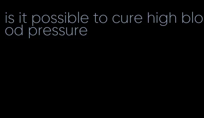 is it possible to cure high blood pressure