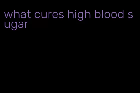 what cures high blood sugar