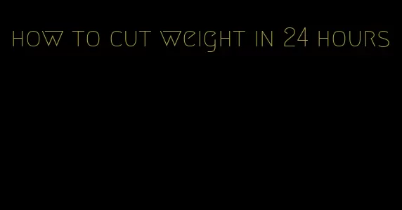 how to cut weight in 24 hours
