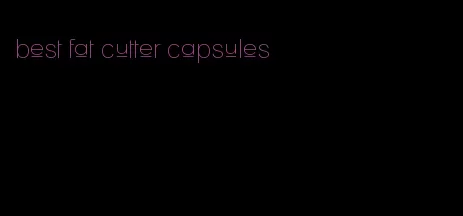 best fat cutter capsules