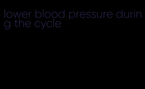 lower blood pressure during the cycle