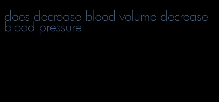 does decrease blood volume decrease blood pressure