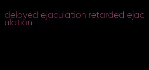 delayed ejaculation retarded ejaculation