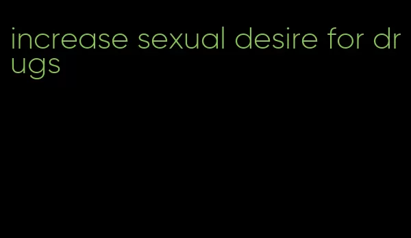 increase sexual desire for drugs