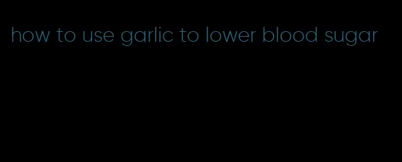 how to use garlic to lower blood sugar