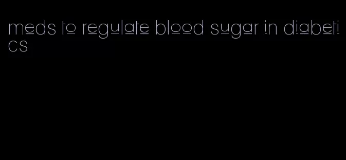 meds to regulate blood sugar in diabetics
