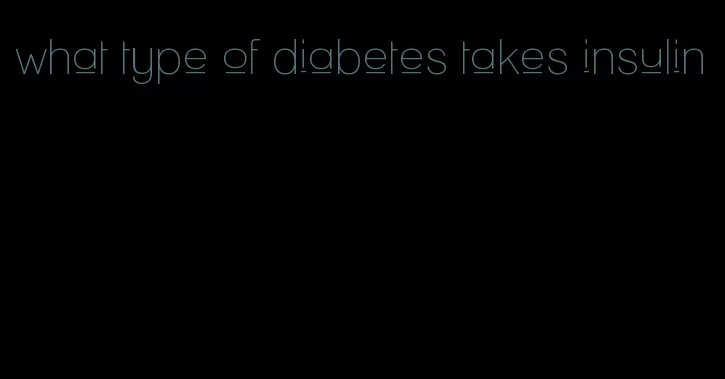 what type of diabetes takes insulin
