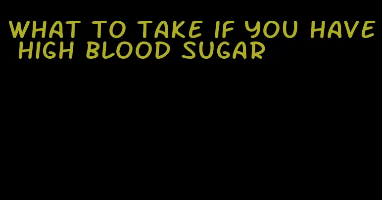 what to take if you have high blood sugar