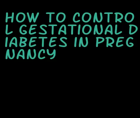 how to control gestational diabetes in pregnancy