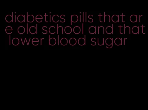 diabetics pills that are old school and that lower blood sugar