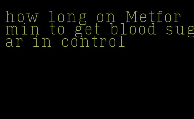 how long on Metformin to get blood sugar in control