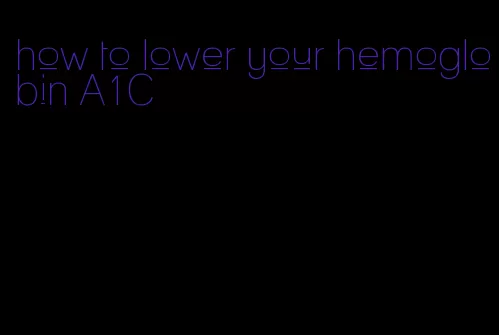 how to lower your hemoglobin A1C