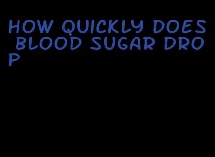 how quickly does blood sugar drop