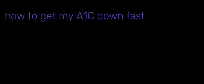 how to get my A1C down fast