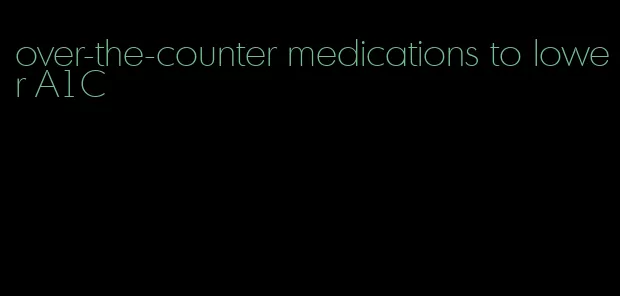 over-the-counter medications to lower A1C