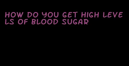 how do you get high levels of blood sugar
