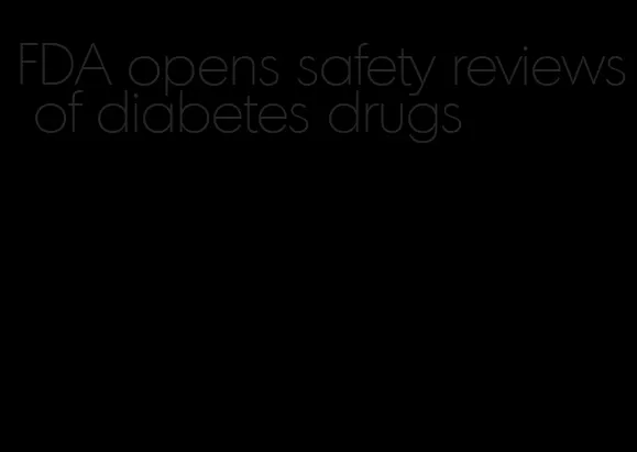 FDA opens safety reviews of diabetes drugs