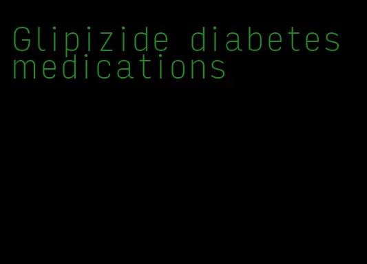 Glipizide diabetes medications