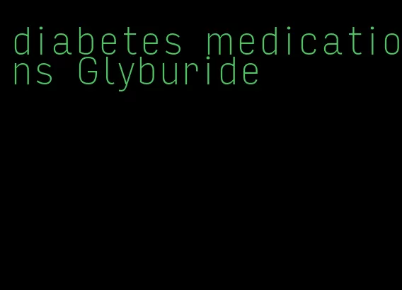 diabetes medications Glyburide